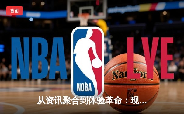 从资讯聚合到体验革命：现代体育资讯网的核心价值重塑