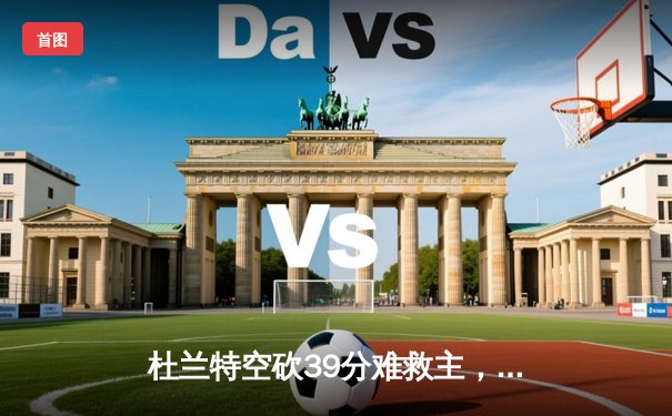 杜兰特空砍39分难救主，掘金加时险胜太阳夺赛点