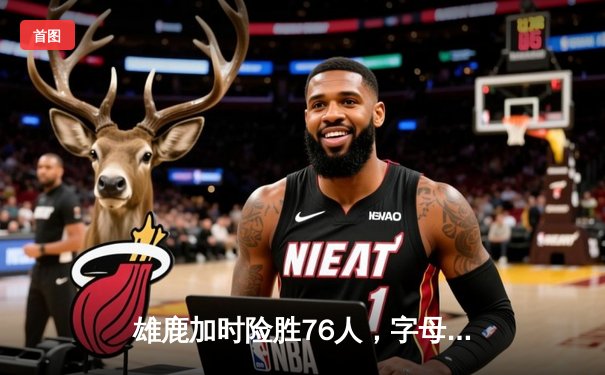 雄鹿加时险胜76人，字母哥32+11+7主宰关键时刻